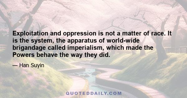 Exploitation and oppression is not a matter of race. It is the system, the apparatus of world-wide brigandage called imperialism, which made the Powers behave the way they did.