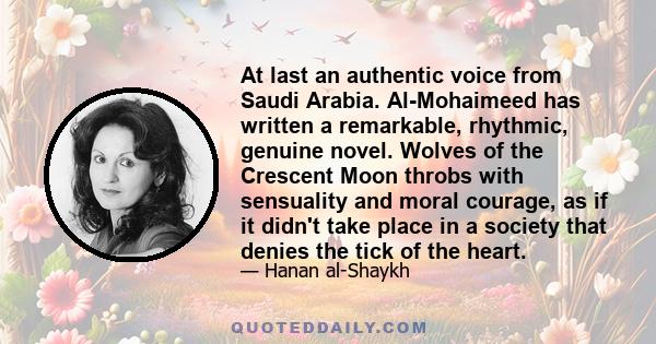 At last an authentic voice from Saudi Arabia. Al-Mohaimeed has written a remarkable, rhythmic, genuine novel. Wolves of the Crescent Moon throbs with sensuality and moral courage, as if it didn't take place in a society