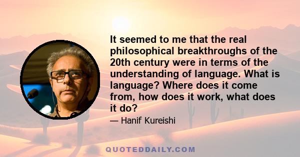 It seemed to me that the real philosophical breakthroughs of the 20th century were in terms of the understanding of language. What is language? Where does it come from, how does it work, what does it do?