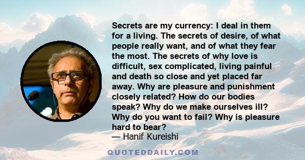 Secrets are my currency: I deal in them for a living. The secrets of desire, of what people really want, and of what they fear the most. The secrets of why love is difficult, sex complicated, living painful and death so