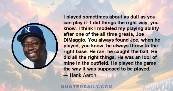 I played sometimes about as dull as you can play it. I did things the right way, you know. I think I modeled my playing ability after one of the all time greats, Joe DiMaggio. You always found Joe, when he played, you
