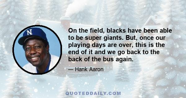On the field, blacks have been able to be super giants. But, once our playing days are over, this is the end of it and we go back to the back of the bus again.