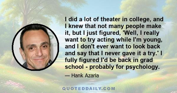 I did a lot of theater in college, and I knew that not many people make it, but I just figured, 'Well, I really want to try acting while I'm young, and I don't ever want to look back and say that I never gave it a try.'