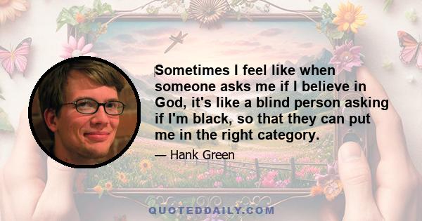 Sometimes I feel like when someone asks me if I believe in God, it's like a blind person asking if I'm black, so that they can put me in the right category.