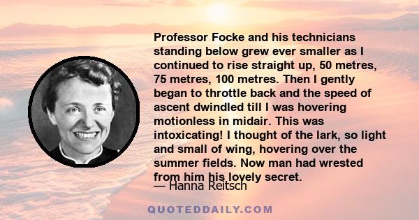 Professor Focke and his technicians standing below grew ever smaller as I continued to rise straight up, 50 metres, 75 metres, 100 metres. Then I gently began to throttle back and the speed of ascent dwindled till I was