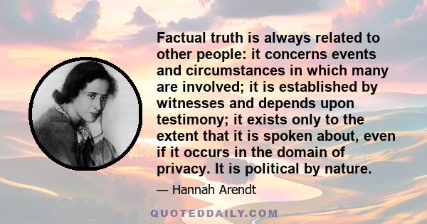 Factual truth is always related to other people: it concerns events and circumstances in which many are involved; it is established by witnesses and depends upon testimony; it exists only to the extent that it is spoken