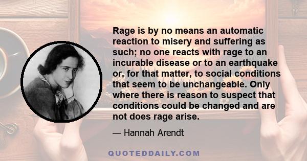 Rage is by no means an automatic reaction to misery and suffering as such; no one reacts with rage to an incurable disease or to an earthquake or, for that matter, to social conditions that seem to be unchangeable. Only