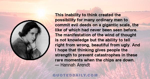 This inability to think created the possibility for many ordinary men to commit evil deeds on a gigantic scale, the like of which had never been seen before. The manifestation of the wind of thought is not knowledge but