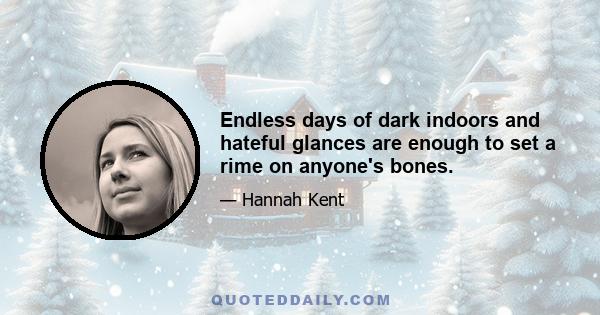 Endless days of dark indoors and hateful glances are enough to set a rime on anyone's bones.