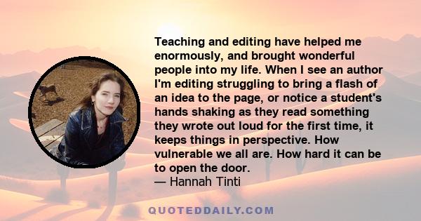 Teaching and editing have helped me enormously, and brought wonderful people into my life. When I see an author I'm editing struggling to bring a flash of an idea to the page, or notice a student's hands shaking as they