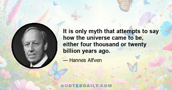 It is only myth that attempts to say how the universe came to be, either four thousand or twenty billion years ago.