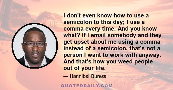 I don't even know how to use a semicolon to this day; I use a comma every time. And you know what? If I email somebody and they get upset about me using a comma instead of a semicolon, that's not a person I want to work