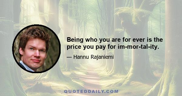 Being who you are for ever is the price you pay for immortality.