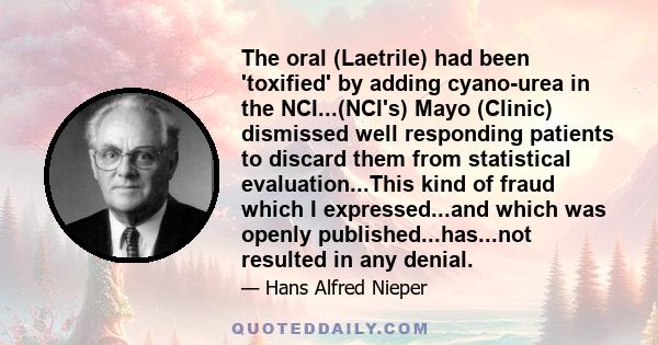 The oral (Laetrile) had been 'toxified' by adding cyano-urea in the NCI...(NCI's) Mayo (Clinic) dismissed well responding patients to discard them from statistical evaluation...This kind of fraud which I expressed...and