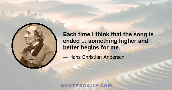 Each time I think that the song is ended ... something higher and better begins for me.