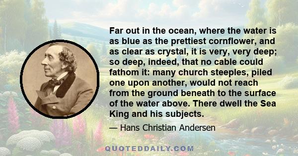 Far out in the ocean, where the water is as blue as the prettiest cornflower, and as clear as crystal, it is very, very deep; so deep, indeed, that no cable could fathom it: many church steeples, piled one upon another,