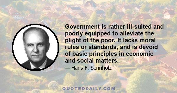 Government is rather ill-suited and poorly equipped to alleviate the plight of the poor. It lacks moral rules or standards, and is devoid of basic principles in economic and social matters.