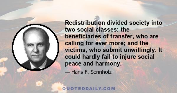 Redistribution divided society into two social classes: the beneficiaries of transfer, who are calling for ever more; and the victims, who submit unwillingly. It could hardly fail to injure social peace and harmony.
