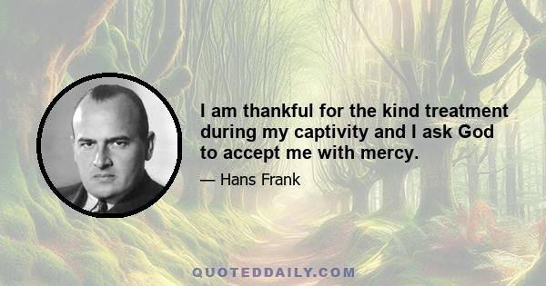 I am thankful for the kind treatment during my captivity and I ask God to accept me with mercy.