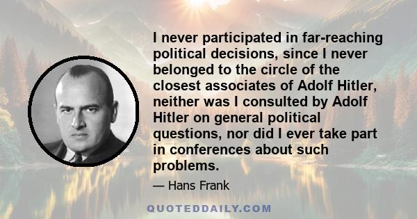 I never participated in far-reaching political decisions, since I never belonged to the circle of the closest associates of Adolf Hitler, neither was I consulted by Adolf Hitler on general political questions, nor did I