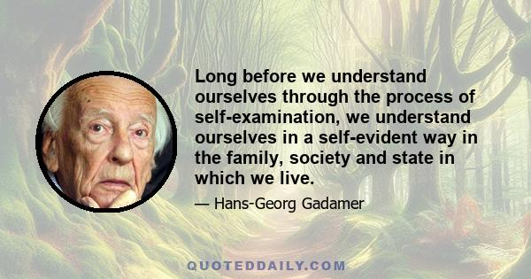 Long before we understand ourselves through the process of self-examination, we understand ourselves in a self-evident way in the family, society and state in which we live.