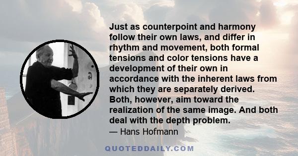 Just as counterpoint and harmony follow their own laws, and differ in rhythm and movement, both formal tensions and color tensions have a development of their own in accordance with the inherent laws from which they are