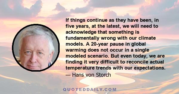 If things continue as they have been, in five years, at the latest, we will need to acknowledge that something is fundamentally wrong with our climate models. A 20-year pause in global warming does not occur in a single