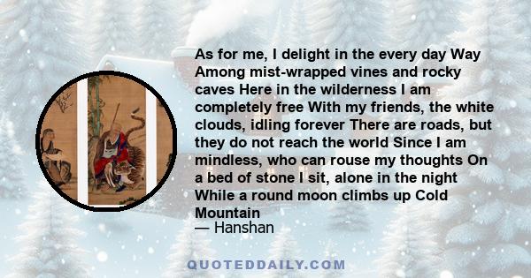 As for me, I delight in the every day Way Among mist-wrapped vines and rocky caves Here in the wilderness I am completely free With my friends, the white clouds, idling forever There are roads, but they do not reach the
