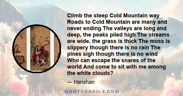 Climb the steep Cold Mountain way Roads to Cold Mountain are many and never ending The valleys are long and deep, the peaks piled high The streams are wide, the grass is thick The moss is slippery though there is no
