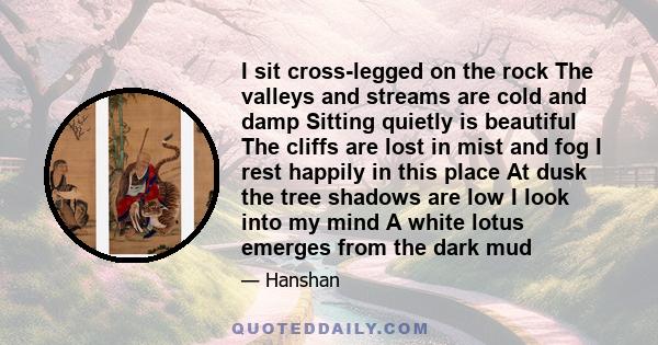 I sit cross-legged on the rock The valleys and streams are cold and damp Sitting quietly is beautiful The cliffs are lost in mist and fog I rest happily in this place At dusk the tree shadows are low I look into my mind