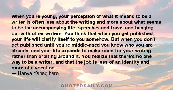 When you're young, your perception of what it means to be a writer is often less about the writing and more about what seems to be the accompanying life: speeches and travel and hanging out with other writers. You think