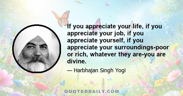 If you appreciate your life, if you appreciate your job, if you appreciate yourself, if you appreciate your surroundings-poor or rich, whatever they are-you are divine.