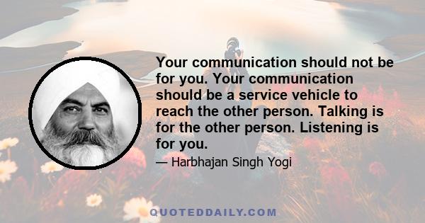 Your communication should not be for you. Your communication should be a service vehicle to reach the other person. Talking is for the other person. Listening is for you.