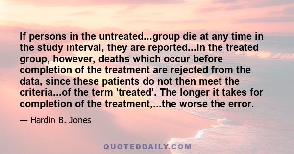 If persons in the untreated...group die at any time in the study interval, they are reported...In the treated group, however, deaths which occur before completion of the treatment are rejected from the data, since these