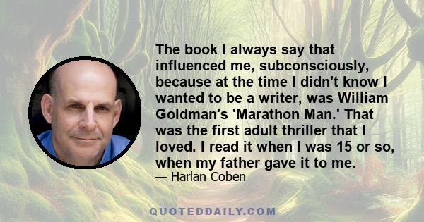 The book I always say that influenced me, subconsciously, because at the time I didn't know I wanted to be a writer, was William Goldman's 'Marathon Man.' That was the first adult thriller that I loved. I read it when I