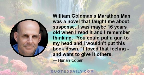 William Goldman's Marathon Man was a novel that taught me about suspense. I was maybe 16 years old when I read it and I remember thinking, You could put a gun to my head and I wouldn't put this book down. I loved that