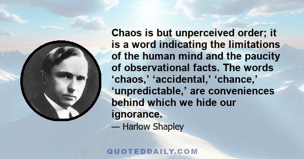 Chaos is but unperceived order; it is a word indicating the limitations of the human mind and the paucity of observational facts. The words ‘chaos,’ ‘accidental,’ ‘chance,’ ‘unpredictable,’ are conveniences behind which