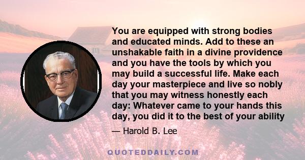 You are equipped with strong bodies and educated minds. Add to these an unshakable faith in a divine providence and you have the tools by which you may build a successful life. Make each day your masterpiece and live so