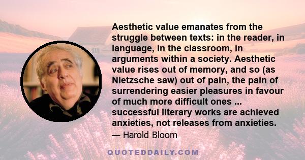 Aesthetic value emanates from the struggle between texts: in the reader, in language, in the classroom, in arguments within a society. Aesthetic value rises out of memory, and so (as Nietzsche saw) out of pain, the pain