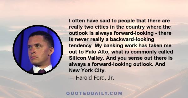 I often have said to people that there are really two cities in the country where the outlook is always forward-looking - there is never really a backward-looking tendency. My banking work has taken me out to Palo Alto,