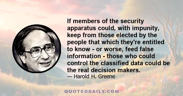 If members of the security apparatus could, with impunity, keep from those elected by the people that which they're entitled to know - or worse, feed false information - those who could control the classified data could