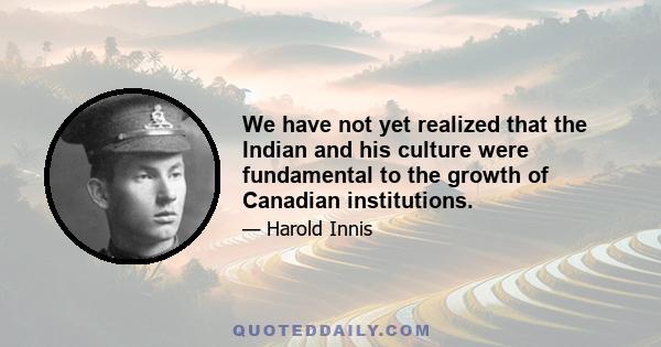 We have not yet realized that the Indian and his culture were fundamental to the growth of Canadian institutions.