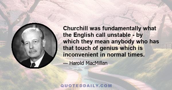 Churchill was fundamentally what the English call unstable - by which they mean anybody who has that touch of genius which is inconvenient in normal times.