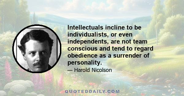 Intellectuals incline to be individualists, or even independents, are not team conscious and tend to regard obedience as a surrender of personality.