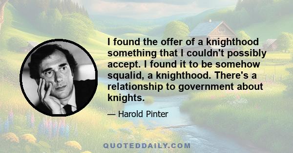 I found the offer of a knighthood something that I couldn't possibly accept. I found it to be somehow squalid, a knighthood. There's a relationship to government about knights.