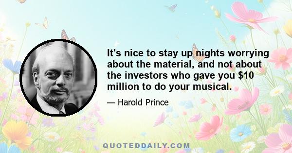 It's nice to stay up nights worrying about the material, and not about the investors who gave you $10 million to do your musical.