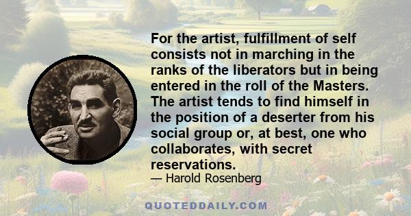 For the artist, fulfillment of self consists not in marching in the ranks of the liberators but in being entered in the roll of the Masters. The artist tends to find himself in the position of a deserter from his social