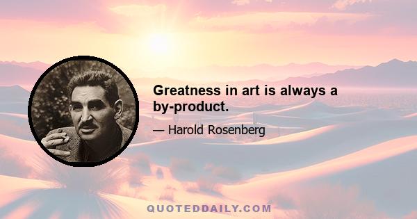 Greatness in art is always a by-product.
