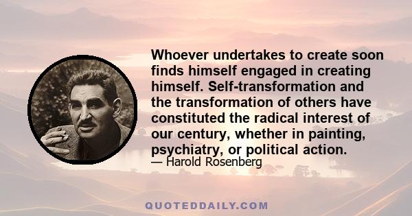 Whoever undertakes to create soon finds himself engaged in creating himself. Self-transformation and the transformation of others have constituted the radical interest of our century, whether in painting, psychiatry, or