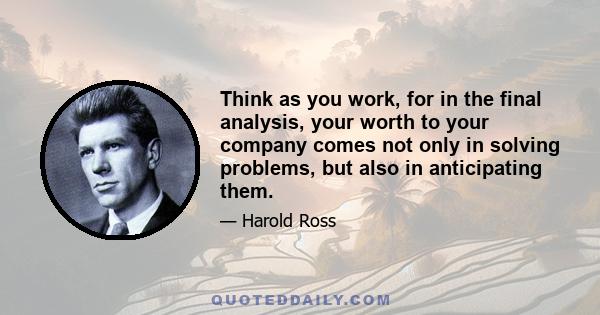 Think as you work, for in the final analysis, your worth to your company comes not only in solving problems, but also in anticipating them.